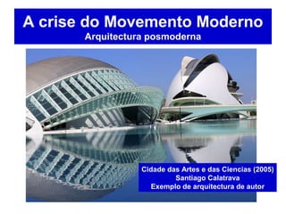 A crise do Movemento Moderno
Arquitectura posmoderna
Cidade das Artes e das Ciencias (2005)
Santiago Calatrava
Exemplo de arquitectura de autor
 