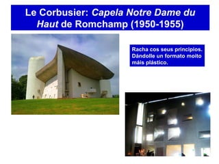 Le Corbusier: Capela Notre Dame du
Haut de Romchamp (1950-1955)
Racha cos seus principios.
Dándolle un formato moito
máis plástico.
 