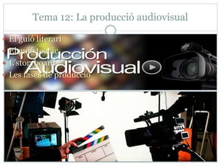 Tema 12: La producció audiovisual
 El guió literari
 El guió tecnic
 L’storyboard
 Les fases de producció
 