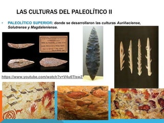 LAS CULTURAS DEL PALEOLÍTICO II
• PALEOLÍTICO SUPERIOR: donde se desarrollaron las culturas Auriñaciense,
Solutrense y Magdaleniense.
https://www.youtube.com/watch?v=V4u6TlswZEs
 