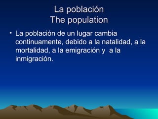 La población
             The population
• La población de un lugar cambia
  continuamente, debido a la natalidad, a la
  mortalidad, a la emigración y a la
  inmigración.
 