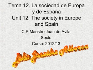 Tema 12. La sociedad de Europa
y de España
Unit 12. The society in Europe
and Spain
C.P Maestro Juan de Ávila
Sexto
Curso: 2012/13
 