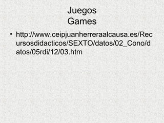 Juegos
Games
• http://www.ceipjuanherreraalcausa.es/Rec
ursosdidacticos/SEXTO/datos/02_Cono/d
atos/05rdi/12/03.htm
 