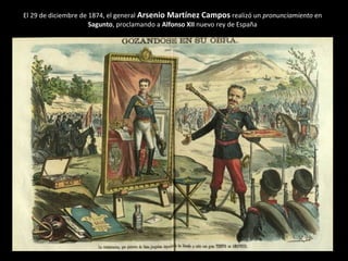El 29 de diciembre de 1874, el general Arsenio Martínez Campos realizó un pronunciamiento en
Sagunto, proclamando a Alfonso XII nuevo rey de España
 