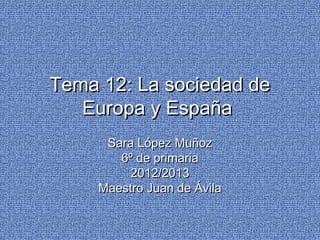 Tema 12: La sociedad deTema 12: La sociedad de
Europa y EspañaEuropa y España
Sara López MuñozSara López Muñoz
6º de primaria6º de primaria
2012/20132012/2013
Maestro Juan de ÁvilaMaestro Juan de Ávila
 