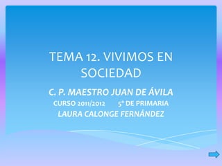 TEMA 12. VIVIMOS EN
    SOCIEDAD
C. P. MAESTRO JUAN DE ÁVILA
CURSO 2011/2012   5º DE PRIMARIA
 LAURA CALONGE FERNÁNDEZ
 