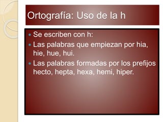 Ortografía: Uso de la h
 Se escriben con h:
 Las palabras que empiezan por hia,
hie, hue, hui.
 Las palabras formadas por los prefijos
hecto, hepta, hexa, hemi, hiper.
 