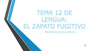 TEMA 12 DE
LENGUA:
EL ZAPATO FUGITIVO
Realizado por Ana María
1
 