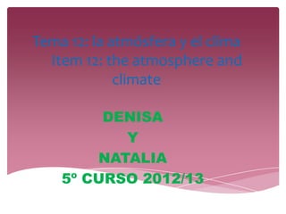 Tema 12: la atmósfera y el clima
Item 12: the atmosphere and
climate
DENISA
Y
NATALIA
5º CURSO 2012/13
 
