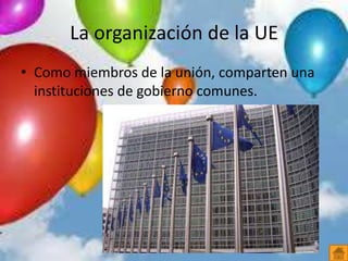 La organización de la UE
• Como miembros de la unión, comparten una
instituciones de gobierno comunes.
 