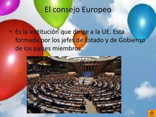El consejo Europeo
• Es la institución que dirige a la UE. Esta
formada por los jefes de Estado y de Gobierno
de los países miembros.
 