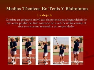 Medios Técnicos En Tenis Y Bádminton La dejada Consiste en golpear el móvil casi sin potencia para lograr dejarlo lo más cerca posible del lado contrario de la red. Se utiliza cuando el rival se encuentra retrasado y así sorprenderlo. 