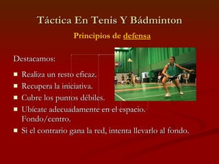 Táctica En Tenis Y Bádminton Destacamos: Realiza un resto eficaz. Recupera la iniciativa.  Cubre los puntos débiles. Ubícate adecuadamente en el espacio. Fondo/centro. Si el contrario gana la red, intenta llevarlo al fondo. Principios de  defensa 