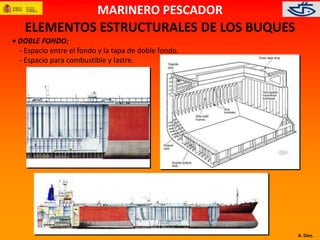 A. Díez. 
MARINERO PESCADOR 
ELEMENTOS ESTRUCTURALES DE LOS BUQUES 
• DOBLE FONDO: 
- Espacio entre el fondo y la tapa de doble fondo. 
- Espacio para combustible y lastre. 
 