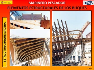 A. Díez. 
ELEMENTOS ESTRUCTURALES DE LOS BUQUES 
ESTRUCTURA BUQUE MADERA 
MARINERO PESCADOR 
 