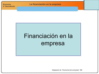 Economía
2.º Bachillerato
Análisis financiero, económico y socialLa financiación en la empresaEconomía
2.º Bachillerato
Financiación en la
empresa
Adaptación de “Economía de la empresa” SM
 