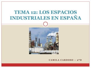 TEMA 12: LOS ESPACIOS
INDUSTRIALES EN ESPAÑA




            CAMILA CARDOSO – 2ºD
 
