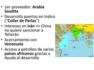 • 1er proveedor: Arabia
Saudita
• Desarrolla puertos en Indico
(“Collar de Perlas”)
• Intereses en Irán => China
no quiere sancionar a
Teherán
• Acercamiento con
Venezuela
• Acceso a petróleo de varios
países africanos gracias a
Ayuda al desarrollo
 