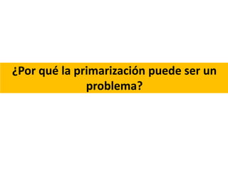 ¿Por qué la primarización puede ser un
problema?
 