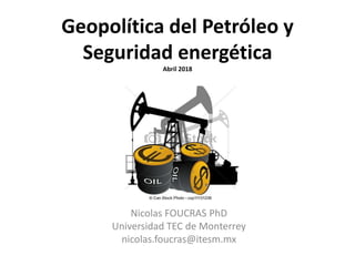 Geopolítica del Petróleo y
Seguridad energética
Abril 2018
Nicolas FOUCRAS PhD
Universidad TEC de Monterrey
nicolas.foucras@itesm.mx
 