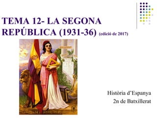 TEMA 12- LA SEGONA
REPÚBLICA (1931-36) (edició de 2017)
Història d’Espanya
2n de Batxillerat
 