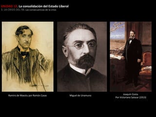 UNIDAD 12. La consolidación del Estado Liberal
3. LA CRISIS DEL 98. Las consecuencias de la crisis

Ramiro de Maeztu por Ramón Casas

Miguel de Unamuno

Joaquín Costa.
Por Victoriano Salazar (1913)

 