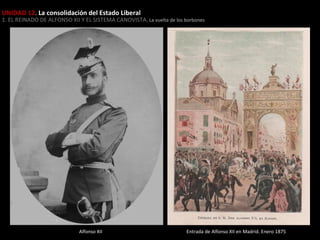 UNIDAD 12. La consolidación del Estado Liberal

1. EL REINADO DE ALFONSO XII Y EL SISTEMA CANOVISTA . La vuelta de los borbones

Alfonso XII

Entrada de Alfonso XII en Madrid. Enero 1875

 