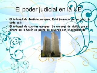 El poder judicial en la UE
• El tribunal de Justicia europeo. Está formado por un juez de
  cada país
• El tribunal de cuentas europeo. Se encarga de vigilar que el
  dinero de la Unión se gaste de acuerdo con lo establecido
 