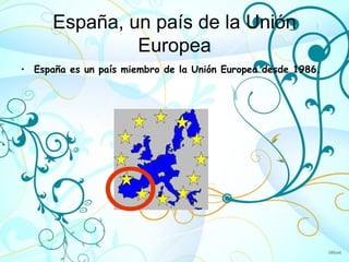 España, un país de la Unión
               Europea
• España es un país miembro de la Unión Europea desde 1986.
 