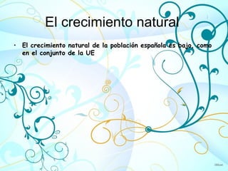 El crecimiento natural
• El crecimiento natural de la población española es bajo, como
  en el conjunto de la UE
 