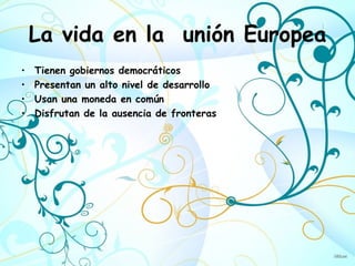 La vida en la unión Europea
•   Tienen gobiernos democráticos
•   Presentan un alto nivel de desarrollo
•   Usan una moneda en común
•   Disfrutan de la ausencia de fronteras
 
