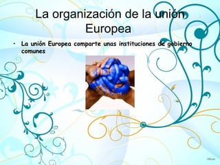 La organización de la unión
                Europea
• La unión Europea comparte unas instituciones de gobierno
  comunes
 