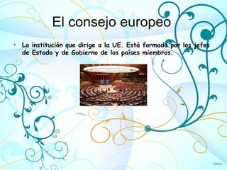 El consejo europeo
• La institución que dirige a la UE. Está formada por los jefes
  de Estado y de Gobierno de los países miembros.
 