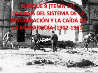 BLOQUE 9 (TEMA 12)
LA CRISIS DEL SISTEMA DE LA
RESTAURACIÓN Y LA CAÍDA DE
LA MONARQUÍA (1902-1931)
 