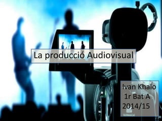 La producció Audiovisual
Ivan Khalo
1r Bat A
2014/15
 