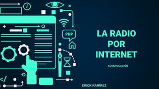 LA RADIO
POR
INTERNET
COMUNICACIÓN
ERICK RAMÍREZ
 