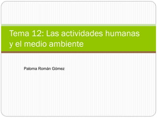 ¿Cómo es un ser vivo?
Paloma Román Gómez
Tema 12: Las actividades humanas
y el medio ambiente
 