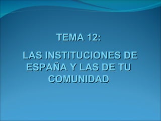 TEMA 12:
LAS INSTITUCIONES DE
 ESPAÑA Y LAS DE TU
     COMUNIDAD
 