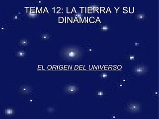 TEMA 12: LA TIERRA Y SU
      DINÁMICA




  EL ORIGEN DEL UNIVERSO
 