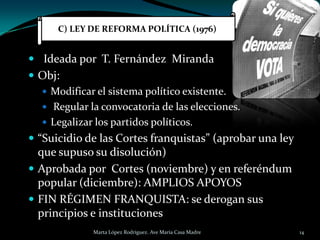 C) LEY DE REFORMA POLÍTICA (1976)

 Ideada por T. Fernández Miranda
 Obj:
 Modificar el sistema político existente.
 R...