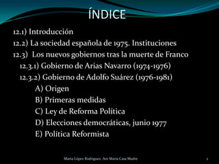 ÍNDICE
12.1) Introducción
12.2) La sociedad española de 1975. Instituciones
12.3) Los nuevos gobiernos tras la muerte de F...