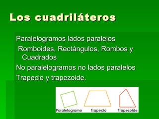 Los cuadriláteros

 Paralelogramos lados paralelos
 Romboides, Rectángulos, Rombos y
   Cuadrados
 No paralelogramos no lados paralelos
 Trapecio y trapezoide.
 