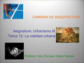 CARRERA DE ARQUITECTURA
Asignatura: Urbanismo III
Tema 12: La vialidad urbana
Profesor: Arq. Enrique Alegre Salazar
 