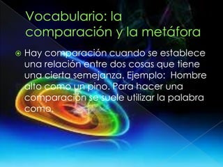  Hay comparación cuando se establece
una relación entre dos cosas que tiene
una cierta semejanza. Ejemplo: Hombre
alto como un pino. Para hacer una
comparación se suele utilizar la palabra
como.
 