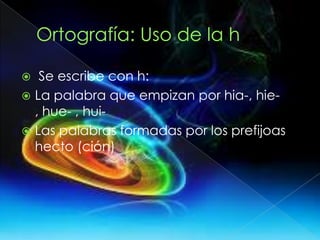  Se escribe con h:
 La palabra que empizan por hia-, hie-
, hue- , hui-
 Las palabras formadas por los prefijoas
hecto (ción)
 