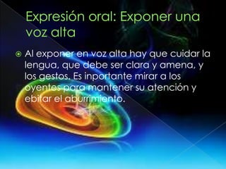  Al exponer en voz alta hay que cuidar la
lengua, que debe ser clara y amena, y
los gestos. Es inportante mirar a los
oyentes para mantener su atención y
ebitar el aburrimiento.
 