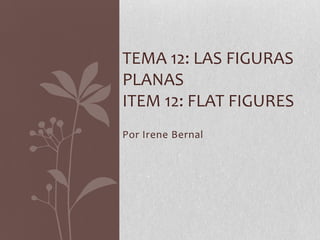 TEMA 12: LAS FIGURAS
PLANAS
ITEM 12: FLAT FIGURES
Por Irene Bernal
 