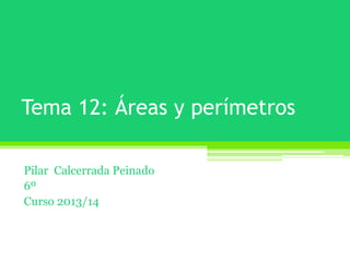 Tema 12: Áreas y perímetros
Pilar Calcerrada Peinado
6º
Curso 2013/14
 