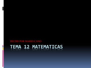 TEMA 12 MATEMATICAS
HECHO POR MARIO CANO
 