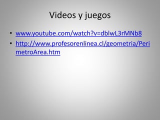 Videos y juegos
• www.youtube.com/watch?v=dblwL3rMNb8
• http://www.profesorenlinea.cl/geometria/Peri
metroArea.htm